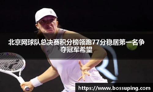 北京网球队总决赛积分榜领跑77分稳居第一名争夺冠军希望